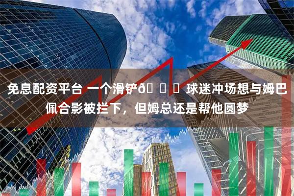 免息配资平台 一个滑铲👀球迷冲场想与姆巴佩合影被拦下，但姆总还是帮他圆梦