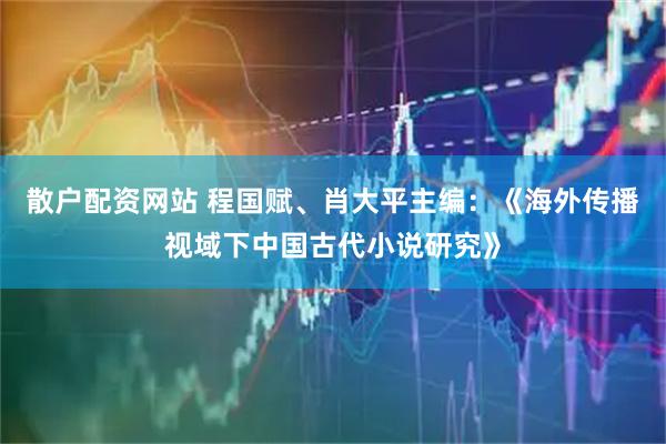 散户配资网站 程国赋、肖大平主编：《海外传播视域下中国古代小说研究》