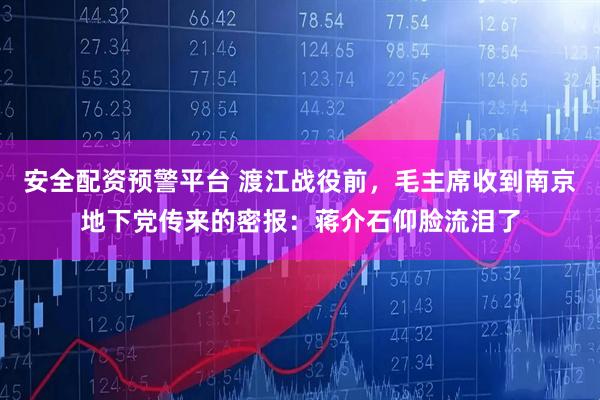 安全配资预警平台 渡江战役前，毛主席收到南京地下党传来的密报：蒋介石仰脸流泪了