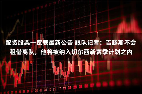 配资股票一览表最新公告 跟队记者：吉滕斯不会租借离队，他将被纳入切尔西新赛季计划之内