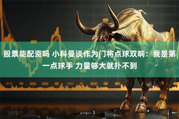 股票能配资吗 小科曼谈作为门将点球双响:我是第一点球手 力量够大就扑不到